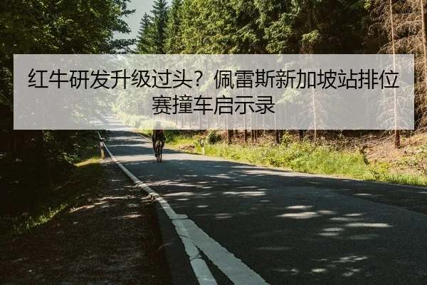 红牛研发升级过头？佩雷斯新加坡站排位赛撞车启示录
