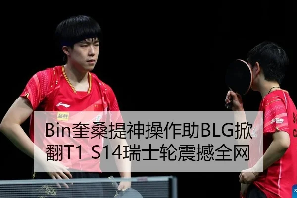 Bin奎桑提神操作助BLG掀翻T1 S14瑞士轮震撼全网