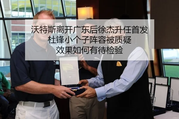 沃特斯离开广东后徐杰升任首发 杜锋小个子阵容被质疑 效果如何有待检验