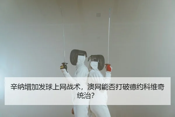 辛纳增加发球上网战术，澳网能否打破德约科维奇统治？