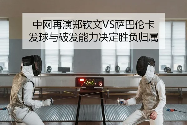中网再演郑钦文VS萨巴伦卡 发球与破发能力决定胜负归属